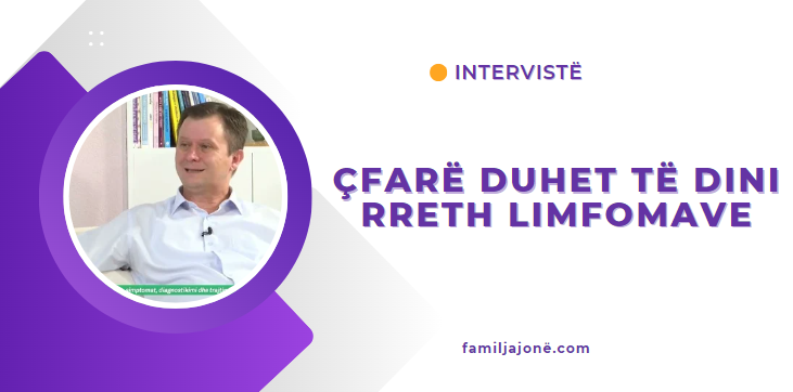 Çfarë duhet të dini rreth limfomave – Intervistë me Hematologun, Dr. Fitim Gashi